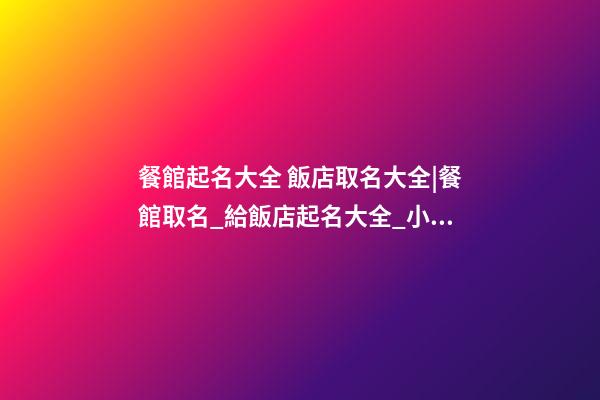 餐館起名大全 飯店取名大全|餐館取名_給飯店起名大全_小餐館取名-第1張-店鋪起名-玄機派